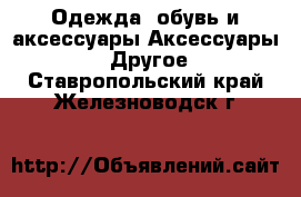 Одежда, обувь и аксессуары Аксессуары - Другое. Ставропольский край,Железноводск г.